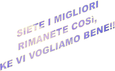 SIETE I MIGLIORI
RIMANETE COS,
KE VI VOGLIAMO BENE!!